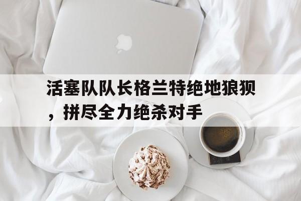 半岛体育APP-活塞交易得到格兰特