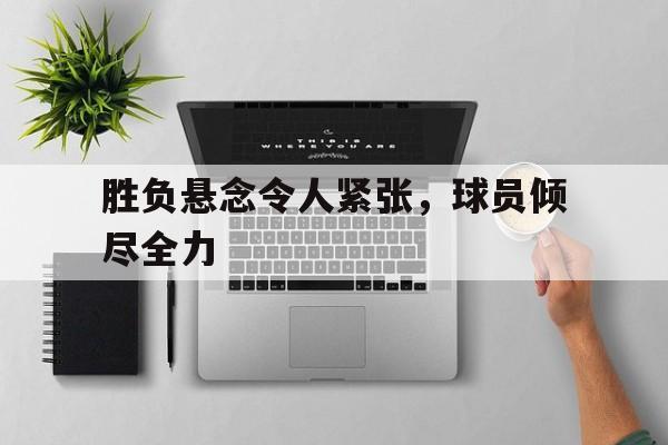 半岛体育娱乐-胜负悬念令人紧张,球员倾尽全力的句子