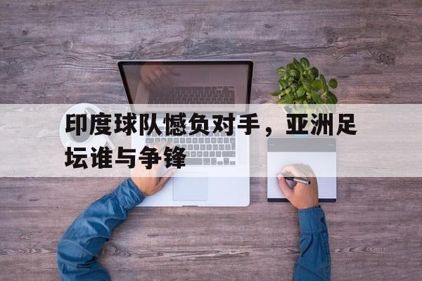 半岛体育APP-印度球队憾负对手,亚洲足坛谁与争锋谁赢了