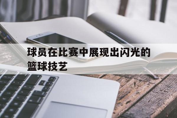 球员在比赛中展现出闪光的篮球技艺英语