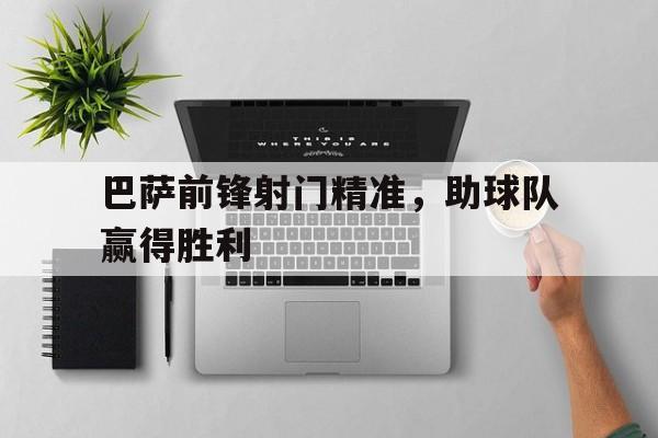 半岛体育-巴萨前锋射门精准,助球队赢得胜利了吗