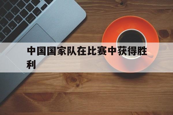 中国国家队在比赛中获得胜利的原因