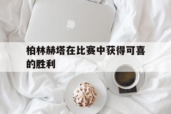 柏林赫塔在比赛中获得可喜的胜利了吗
