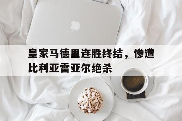 半岛体育APP-皇家马德里连胜终结,惨遭比利亚雷亚尔绝杀了吗