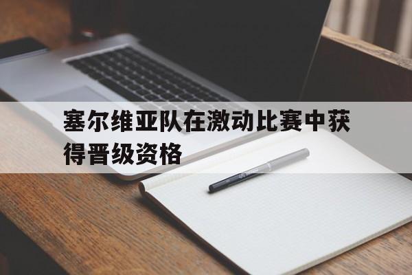 塞尔维亚队在激动比赛中获得晋级资格了吗 塞尔维亚队在激动比赛中获得晋级资格了吗