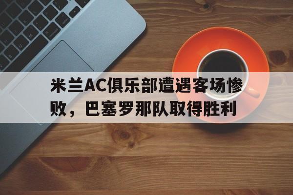 半岛体育娱乐-米兰ac俱乐部遭遇客场惨败,巴塞罗那队取得胜利了